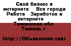 Свой бизнес в интернете. - Все города Работа » Заработок в интернете   . Тюменская обл.,Тюмень г.